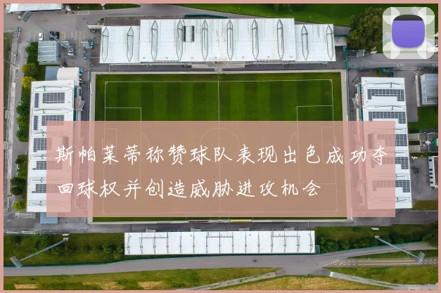 斯帕莱蒂称赞球队表现出色成功夺回球权并创造威胁进攻机会