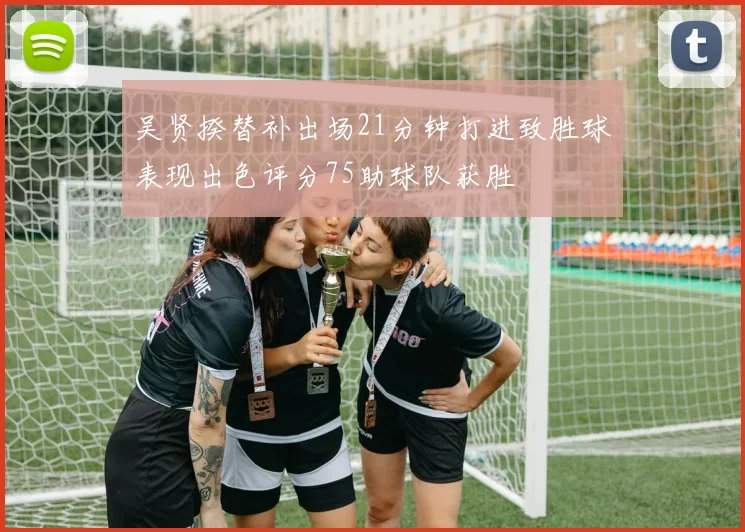 吴贤揆替补出场21分钟打进致胜球表现出色评分75助球队获胜