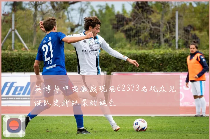 英博与申花激战现场62373名观众见证队史新纪录的诞生