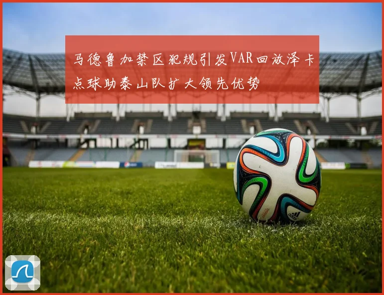 马德鲁加禁区犯规引发VAR回放泽卡点球助泰山队扩大领先优势