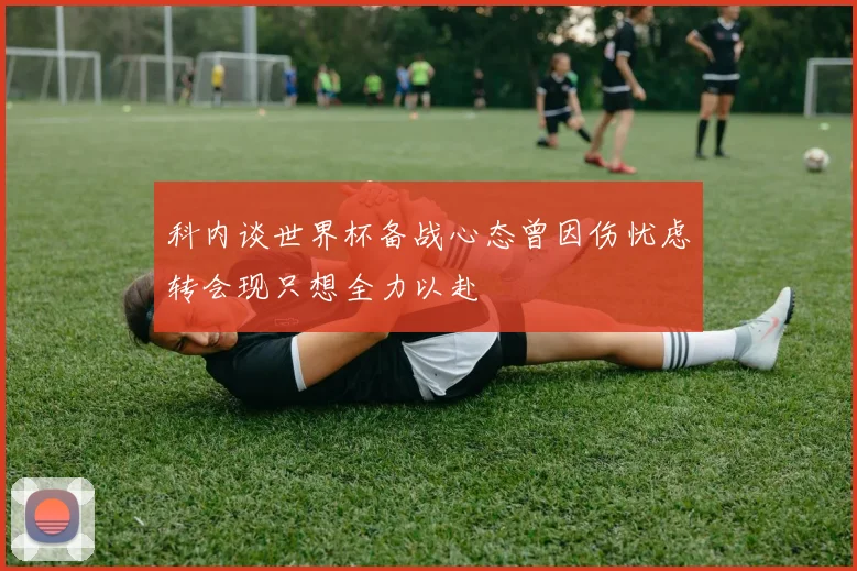 科内谈世界杯备战心态曾因伤忧虑转会现只想全力以赴