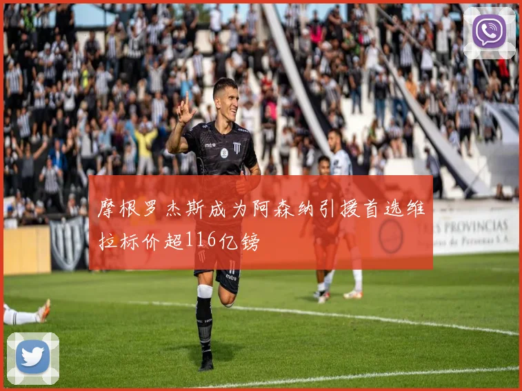 摩根罗杰斯成为阿森纳引援首选维拉标价超116亿镑
