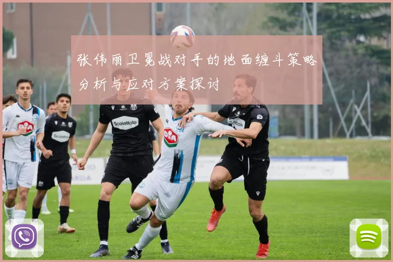 张伟丽卫冕战对手的地面缠斗策略分析与应对方案探讨