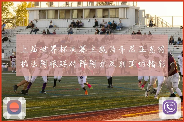 上届世界杯决赛主裁马齐尼亚克将执法阿根廷对阵阿尔及利亚的精彩对决