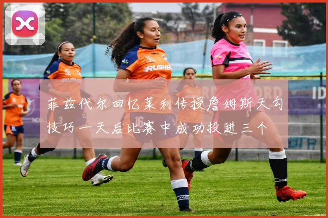菲兹代尔回忆莱利传授詹姆斯天勾技巧一天后比赛中成功投进三个