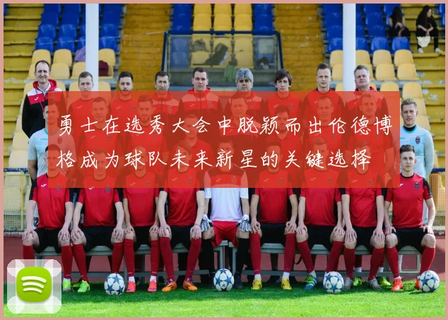勇士在选秀大会中脱颖而出伦德博格成为球队未来新星的关键选择