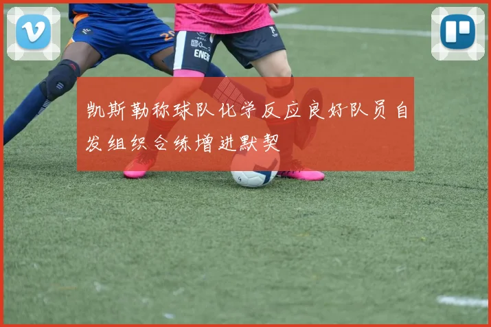 凯斯勒称球队化学反应良好队员自发组织合练增进默契