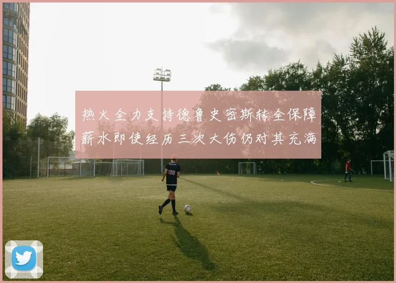 热火全力支持德鲁史密斯转全保障薪水即使经历三次大伤仍对其充满信心
