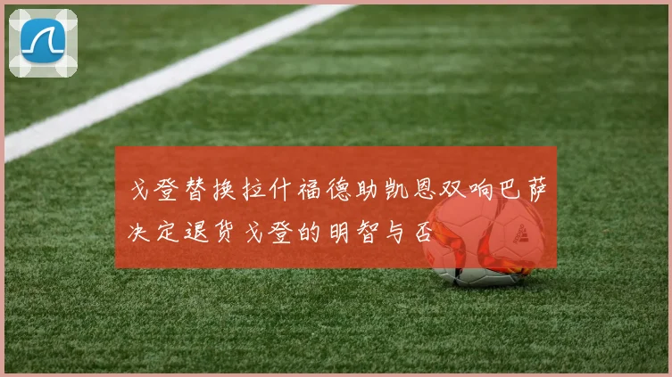 戈登替换拉什福德助凯恩双响巴萨决定退货戈登的明智与否