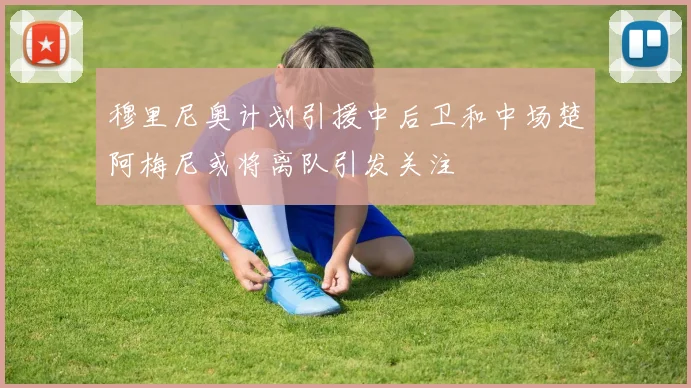 穆里尼奥计划引援中后卫和中场楚阿梅尼或将离队引发关注