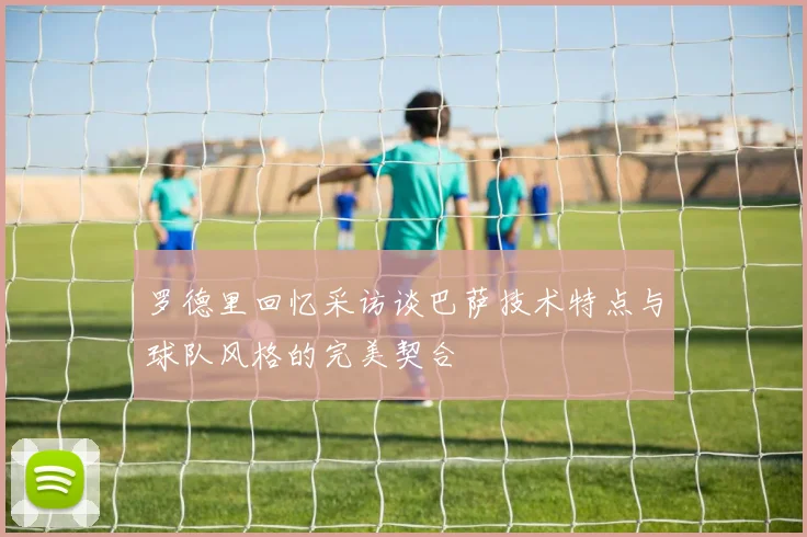 罗德里回忆采访谈巴萨技术特点与球队风格的完美契合