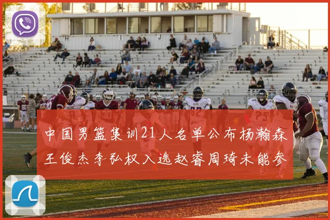 中国男篮集训21人名单公布杨瀚森王俊杰李弘权入选赵睿周琦未能参加