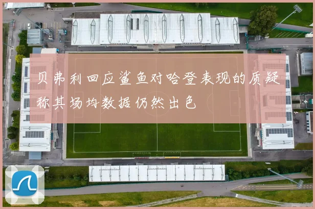 贝弗利回应鲨鱼对哈登表现的质疑称其场均数据仍然出色