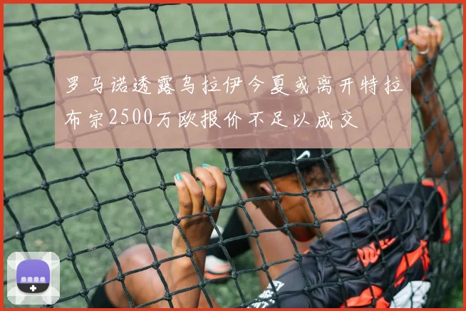 罗马诺透露乌拉伊今夏或离开特拉布宗2500万欧报价不足以成交