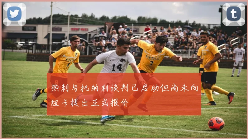 热刺与托纳利谈判已启动但尚未向纽卡提出正式报价
