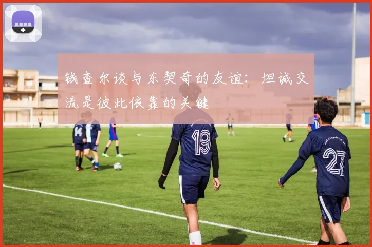 钱查尔谈与东契奇的友谊：坦诚交流是彼此依靠的关键