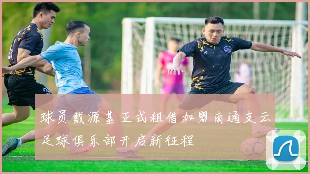 球员戴源基正式租借加盟南通支云足球俱乐部开启新征程