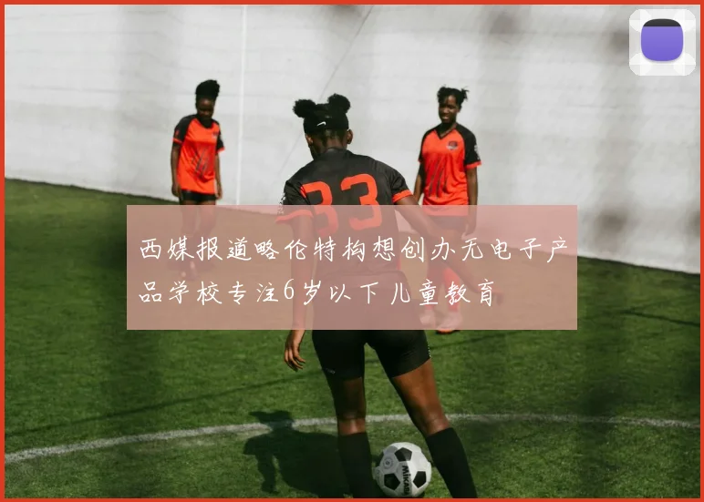 西媒报道略伦特构想创办无电子产品学校专注6岁以下儿童教育