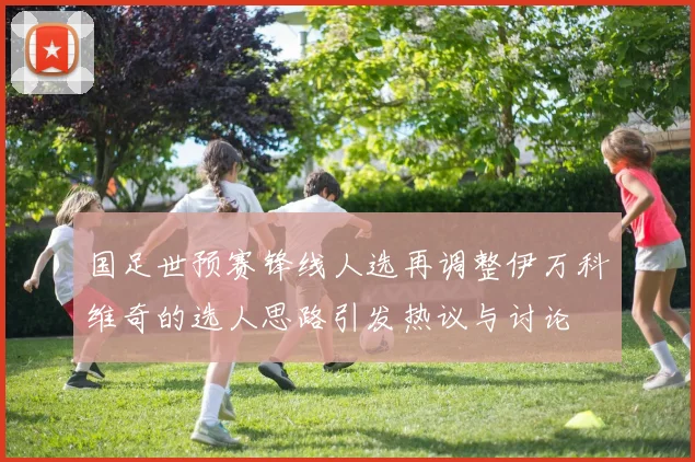 国足世预赛锋线人选再调整伊万科维奇的选人思路引发热议与讨论