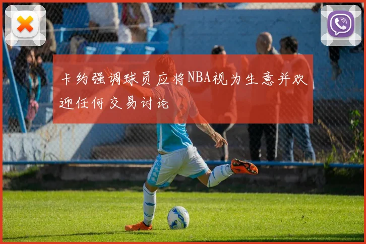 卡约强调球员应将NBA视为生意并欢迎任何交易讨论
