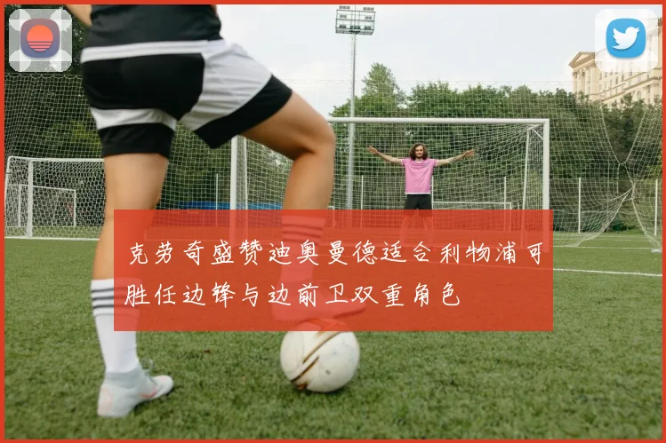 克劳奇盛赞迪奥曼德适合利物浦可胜任边锋与边前卫双重角色