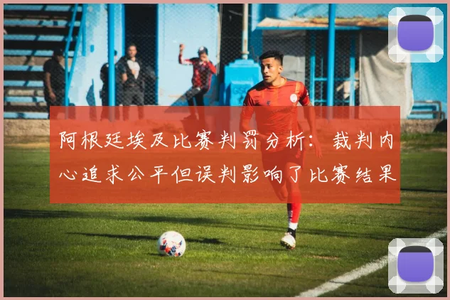 阿根廷埃及比赛判罚分析：裁判内心追求公平但误判影响了比赛结果