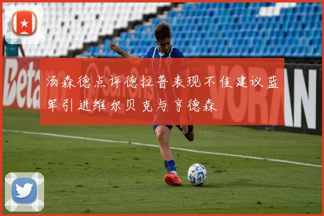 汤森德点评德拉普表现不佳建议蓝军引进维尔贝克与亨德森
