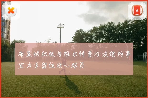 布莱顿积极与维尔特曼洽谈续约事宜力求留住核心球员